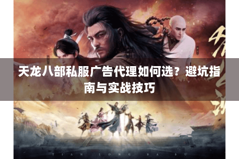 天龙八部私服广告代理如何选?避坑指南与实战技巧 天龙八部私服广告代理如何选?避坑指南与实战技巧