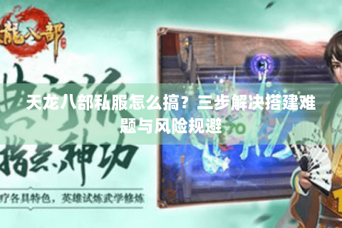 天龙八部私服怎么搞?三步解决搭建难题与风险规避 天龙八部私服怎么搞?三步解决搭建难题与风险规避