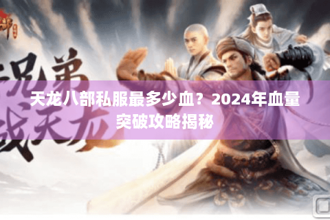 天龙八部私服最多少血?2024年血量突破攻略揭秘 天龙八部私服最多少血?2024年血量突破攻略揭秘