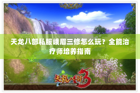 天龙八部私服峨眉三修怎么玩?全能治疗师培养指南 天龙八部私服峨眉三修怎么玩?全能治疗师培养指南