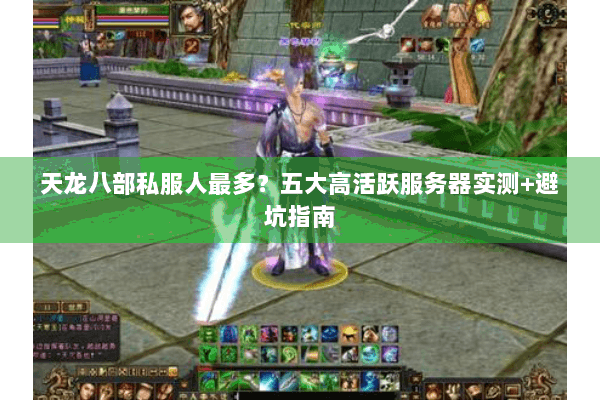 天龙八部私服人最多?五大高活跃服务器实测+避坑指南 天龙八部私服人最多?五大高活跃服务器实测+避坑指南