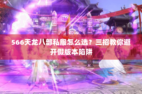 566天龙八部私服怎么选?三招教你避开假版本陷阱 566天龙八部私服怎么选?三招教你避开假版本陷阱