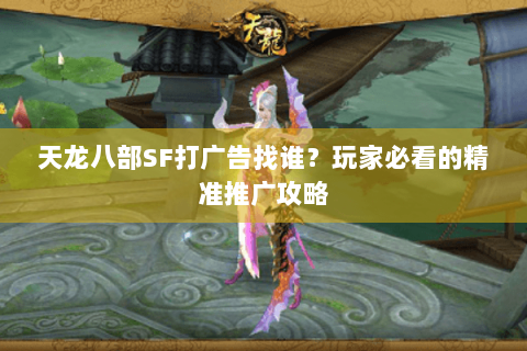 天龙八部SF打广告找谁?玩家必看的精准推广攻略 天龙八部SF打广告找谁?玩家必看的精准推广攻略