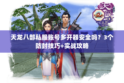 天龙八部私服账号多开器安全吗？3个防封技巧+实战攻略