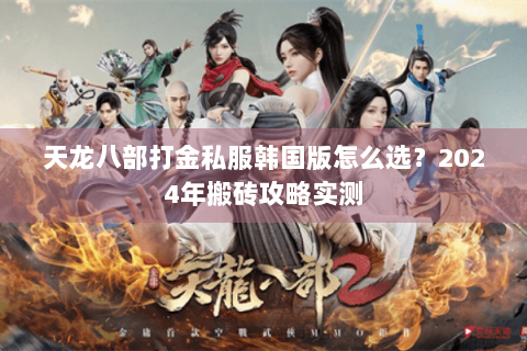 天龙八部打金私服韩国版怎么选?2024年搬砖攻略实测 天龙八部打金私服韩国版怎么选?2024年搬砖攻略实测
