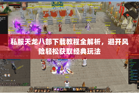 私服天龙八部下载教程全解析,避开风险轻松获取经典玩法 私服天龙八部下载教程全解析,避开风险轻松获取经典玩法