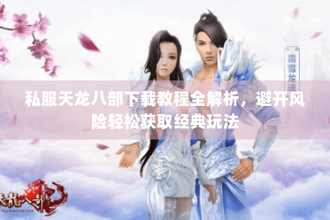 私服天龙八部下载教程全解析,避开风险轻松获取经典玩法 私服天龙八部下载教程全解析,避开风险轻松获取经典玩法