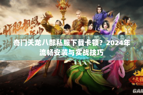 奇门天龙八部私服下载卡顿？2024年流畅安装与实战技巧