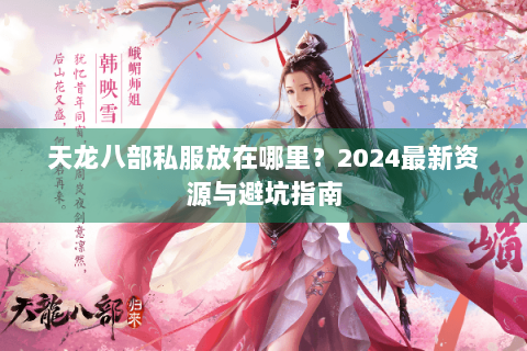 天龙八部私服放在哪里?2024最新资源与避坑指南 天龙八部私服放在哪里?2024最新资源与避坑指南