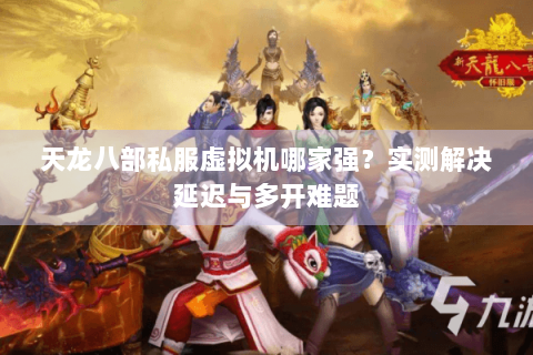 天龙八部私服虚拟机哪家强?实测解决延迟与多开难题 天龙八部私服虚拟机哪家强?实测解决延迟与多开难题