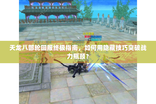 天龙八部轮回服终极指南，如何用隐藏技巧突破战力瓶颈？