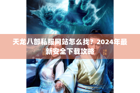 天龙八部私服网站怎么找?2024年最新安全下载攻略 天龙八部私服网站怎么找?2024年最新安全下载攻略