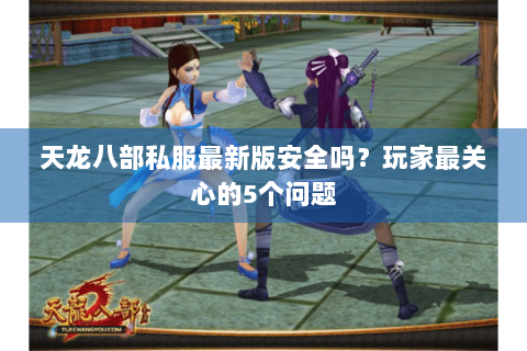 天龙八部私服最新版安全吗?玩家最关心的5个问题 天龙八部私服最新版安全吗?玩家最关心的5个问题