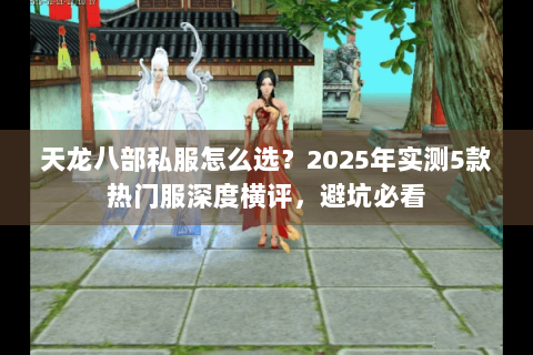 天龙八部私服怎么选?2025年实测5款热门服深度横评,避坑必看 天龙八部私服怎么选?2025年实测5款热门服深度横评,避坑必看