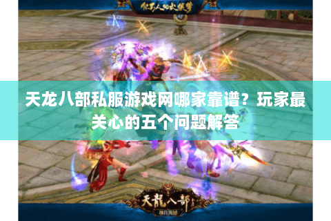 天龙八部私服游戏网哪家靠谱?玩家最关心的五个问题解答 天龙八部私服游戏网哪家靠谱?玩家最关心的五个问题解答