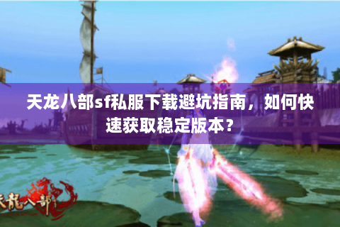天龙八部sf私服下载避坑指南,如何快速获取稳定版本? 天龙八部sf私服下载避坑指南,如何快速获取稳定版本?