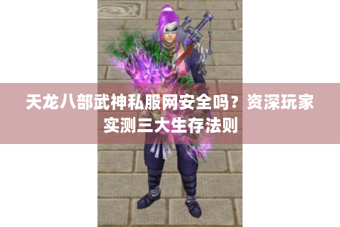 天龙八部武神私服网安全吗？资深玩家实测三大生存法则