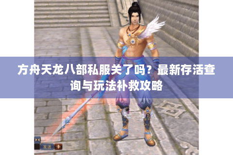 方舟天龙八部私服关了吗?最新存活查询与玩法补救攻略 方舟天龙八部私服关了吗?最新存活查询与玩法补救攻略