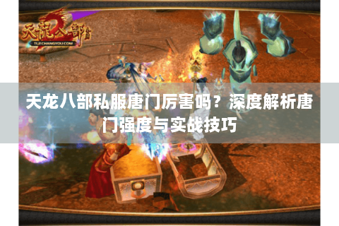 天龙八部私服唐门厉害吗？深度解析唐门强度与实战技巧