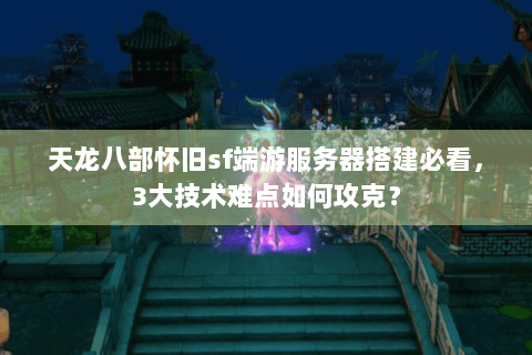 天龙八部怀旧sf端游服务器搭建必看,3大技术难点如何攻克? 天龙八部怀旧sf端游服务器搭建必看,3大技术难点如何攻克?