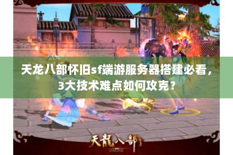 天龙八部怀旧sf端游服务器搭建必看,3大技术难点如何攻克? 天龙八部怀旧sf端游服务器搭建必看,3大技术难点如何攻克?