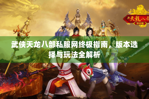 武侠天龙八部私服网终极指南,版本选择与玩法全解析 武侠天龙八部私服网终极指南,版本选择与玩法全解析