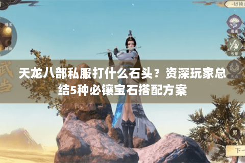 天龙八部私服打什么石头？资深玩家总结5种必镶宝石搭配方案