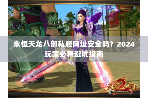 永恒天龙八部私服网址安全吗?2024玩家必看避坑指南 永恒天龙八部私服网址安全吗?2024玩家必看避坑指南