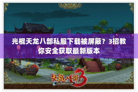 光棍天龙八部私服下载被屏蔽?3招教你安全获取最新版本 光棍天龙八部私服下载被屏蔽?3招教你安全获取最新版本