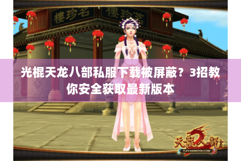 光棍天龙八部私服下载被屏蔽?3招教你安全获取最新版本 光棍天龙八部私服下载被屏蔽?3招教你安全获取最新版本