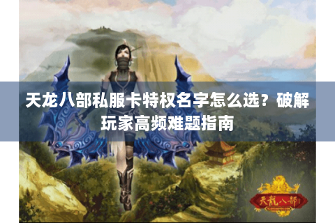 天龙八部私服卡特权名字怎么选?破解玩家高频难题指南 天龙八部私服卡特权名字怎么选?破解玩家高频难题指南
