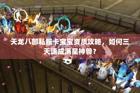 天龙八部私服卡宝宝资质攻略,如何三天速成满星神兽? 天龙八部私服卡宝宝资质攻略,如何三天速成满星神兽?