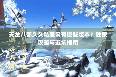 天龙八部久久私服网有哪些版本?独家攻略与避坑指南 天龙八部久久私服网有哪些版本?独家攻略与避坑指南