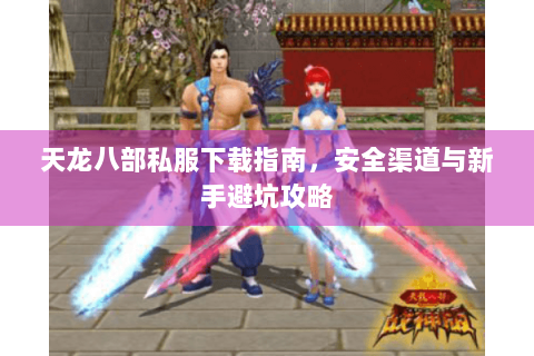 天龙八部私服下载指南，安全渠道与新手避坑攻略