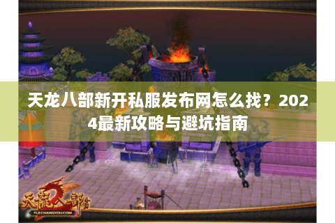 天龙八部新开私服发布网怎么找?2024最新攻略与避坑指南 天龙八部新开私服发布网怎么找?2024最新攻略与避坑指南