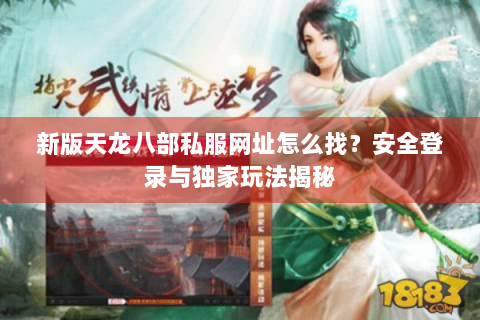 新版天龙八部私服网址怎么找?安全登录与独家玩法揭秘 新版天龙八部私服网址怎么找?安全登录与独家玩法揭秘