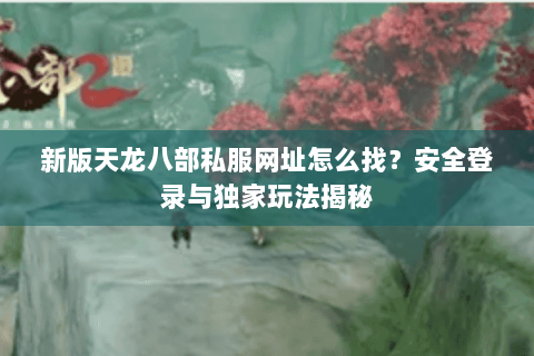 新版天龙八部私服网址怎么找?安全登录与独家玩法揭秘 新版天龙八部私服网址怎么找?安全登录与独家玩法揭秘