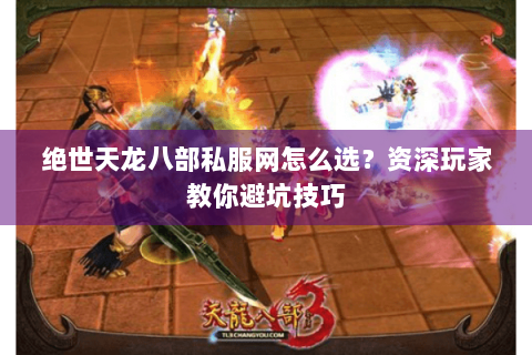 绝世天龙八部私服网怎么选?资深玩家教你避坑技巧 绝世天龙八部私服网怎么选?资深玩家教你避坑技巧