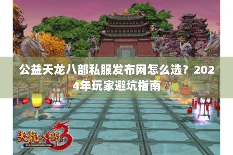 公益天龙八部私服发布网怎么选?2024年玩家避坑指南 公益天龙八部私服发布网怎么选?2024年玩家避坑指南
