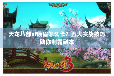 天龙八部sf峨眉怎么卡？五大实战技巧助你制霸副本