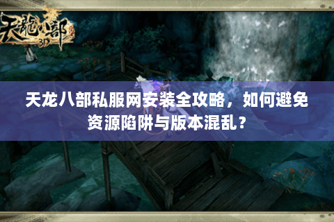 天龙八部私服网安装全攻略,如何避免资源陷阱与版本混乱? 天龙八部私服网安装全攻略,如何避免资源陷阱与版本混乱?