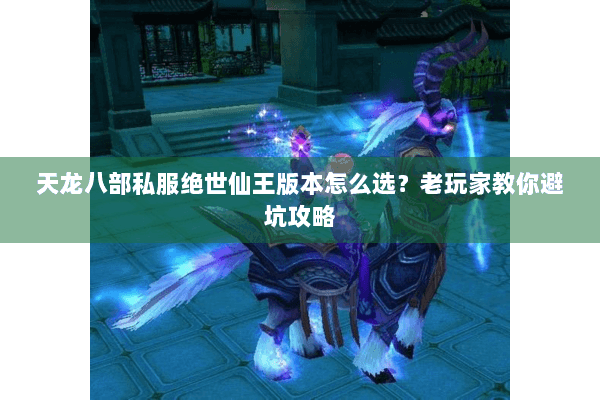 天龙八部私服绝世仙王版本怎么选?老玩家教你避坑攻略 天龙八部私服绝世仙王版本怎么选?老玩家教你避坑攻略