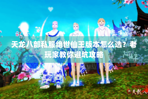 天龙八部私服绝世仙王版本怎么选?老玩家教你避坑攻略 天龙八部私服绝世仙王版本怎么选?老玩家教你避坑攻略