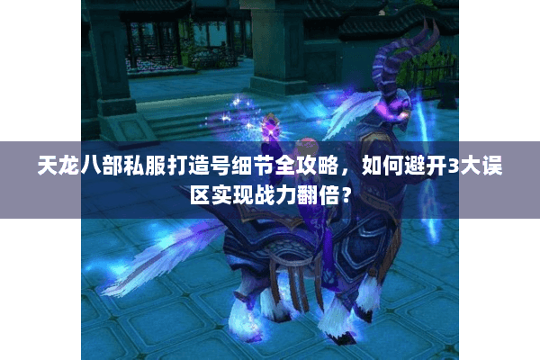 天龙八部私服打造号细节全攻略,如何避开3大误区实现战力翻倍? 天龙八部私服打造号细节全攻略,如何避开3大误区实现战力翻倍?