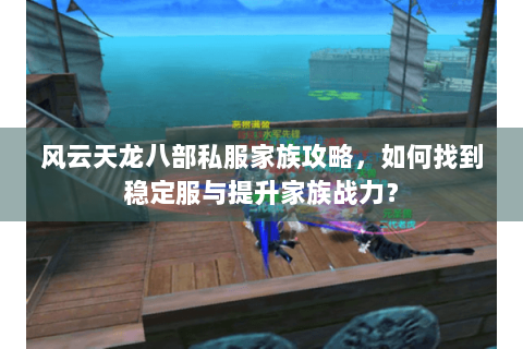 风云天龙八部私服家族攻略,如何找到稳定服与提升家族战力? 风云天龙八部私服家族攻略,如何找到稳定服与提升家族战力?