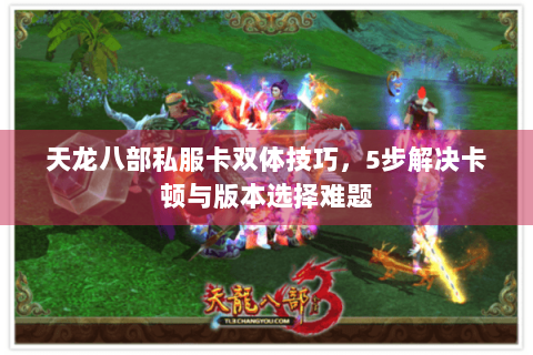 天龙八部私服卡双体技巧，5步解决卡顿与版本选择难题