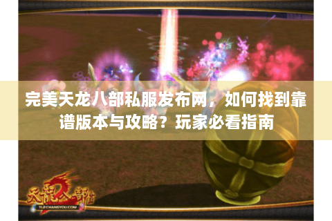完美天龙八部私服发布网，如何找到靠谱版本与攻略？玩家必看指南