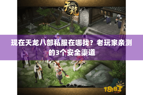 现在天龙八部私服在哪找？老玩家亲测的3个安全渠道