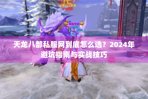 天龙八部私服网到底怎么选?2024年避坑指南与实战技巧 天龙八部私服网到底怎么选?2024年避坑指南与实战技巧
