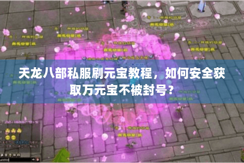 天龙八部私服刷元宝教程，如何安全获取万元宝不被封号？